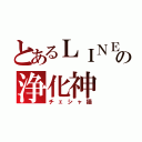 とあるＬＩＮＥの浄化神（チェシャ猫）