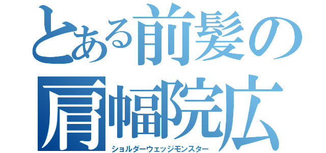 とある前髪の肩幅院広明（ショルダーウェッジモンスター）