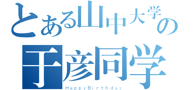 とある山中大学の于彦同学（ＨａｐｐｙＢｉｒｔｈｄａｙ）