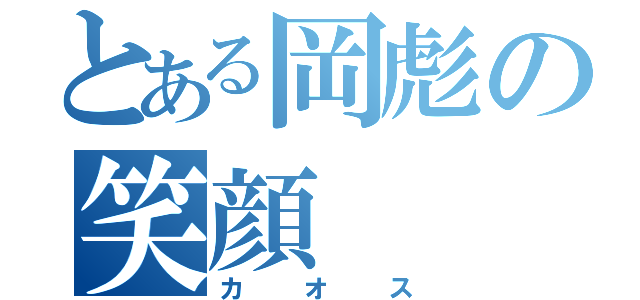 とある岡彪の笑顔（カオス）