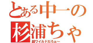 とある中一の杉浦ちゃん（超ワイルドだろぉ～）