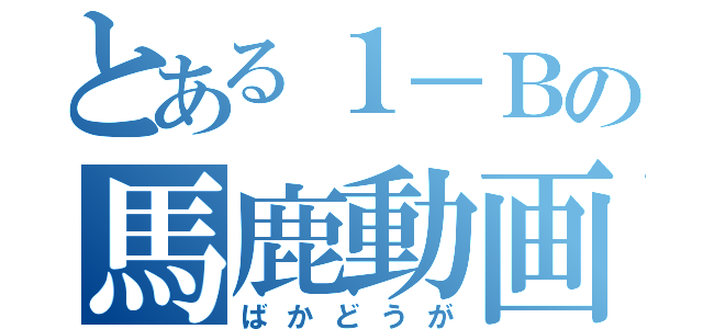 とある１－Ｂの馬鹿動画（ばかどうが）