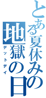 とある夏休みの地獄の日（デットデイ）