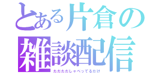 とある片倉の雑談配信（ただただしゃべってるだけ）