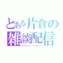 とある片倉の雑談配信（ただただしゃべってるだけ）