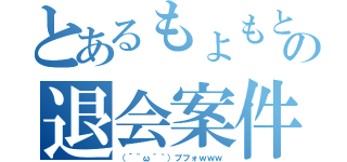 とあるもょもと氏の退会案件（（´＾ω＾｀）ブフォｗｗｗ）