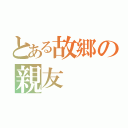 とある故郷の親友（）