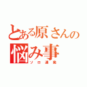 とある原さんの悩み事（ソロ連発）