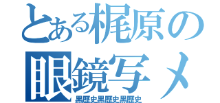 とある梶原の眼鏡写メ（黒歴史黒歴史黒歴史）