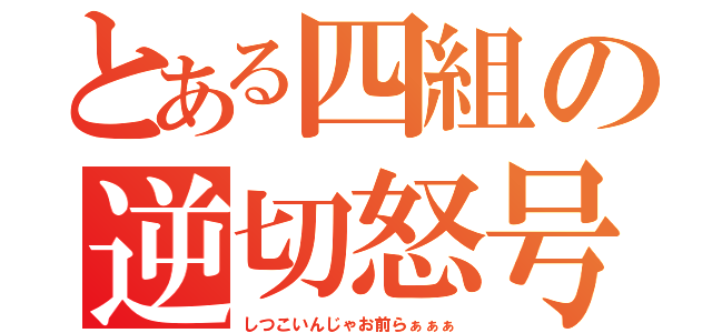 とある四組の逆切怒号（しつこいんじゃお前らぁぁぁ）