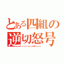 とある四組の逆切怒号（しつこいんじゃお前らぁぁぁ）