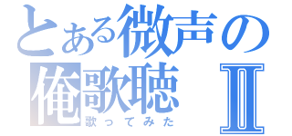 とある微声の俺歌聴Ⅱ（歌ってみた）