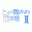 とある微声の俺歌聴Ⅱ（歌ってみた）