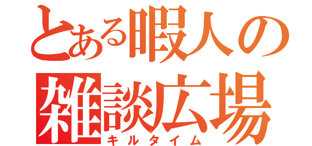 とある暇人の雑談広場（キルタイム）