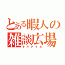 とある暇人の雑談広場（キルタイム）