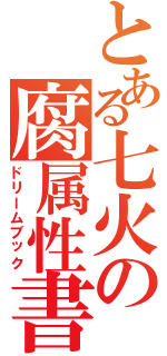 とある七火の腐属性書庫（ドリームブック）