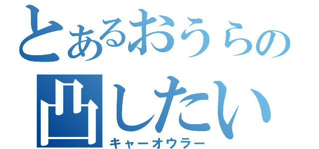 とあるおうらの凸したい（キャーオウラー）