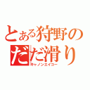 とある狩野のだだ滑り（キャノンエイコー）