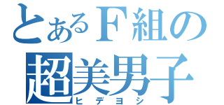 とあるＦ組の超美男子（ヒデヨシ）