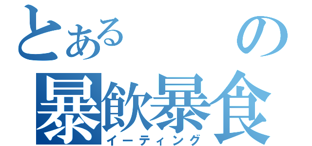 とあるの暴飲暴食（イーティング）