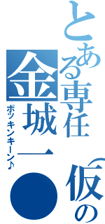 とある専任（仮）の金城一●（ボッキンキーン♪）