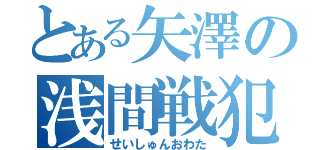 とある矢澤の浅間戦犯（せいしゅんおわた）