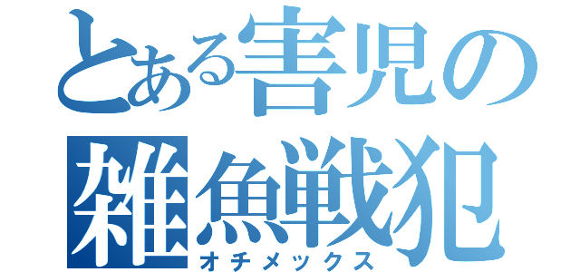 とある害児の雑魚戦犯（オチメックス）