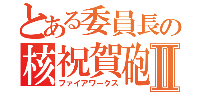 とある委員長の核祝賀砲Ⅱ（ファイアワークス）