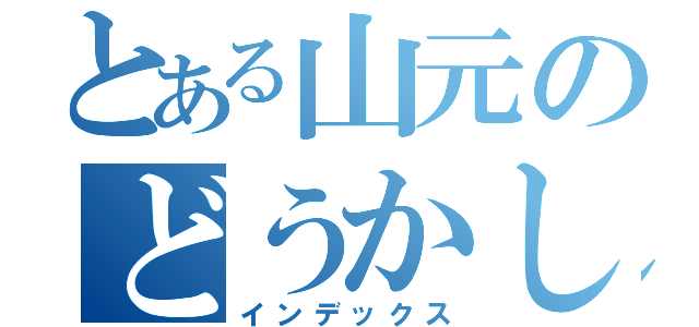 とある山元のどうかしてる（インデックス）