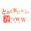 とある事に気づくの遅っｗｗ（ｗｗｗ）