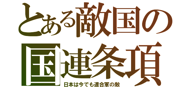 とある敵国の国連条項（日本は今でも連合軍の敵）