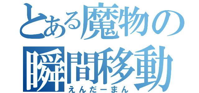 とある魔物の瞬間移動（えんだーまん）