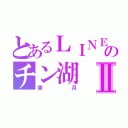 とあるＬＩＮＥのチン湖Ⅱ（葉月）