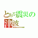 とある震災の津波（東北地方太平洋沖地震）