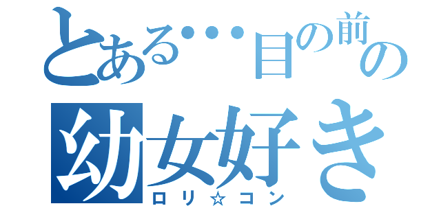 とある…目の前のの幼女好き（ロリ☆コン）