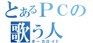 とあるＰＣの歌う人　（ボーカロイド）