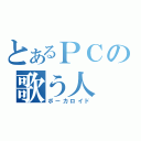 とあるＰＣの歌う人　（ボーカロイド）