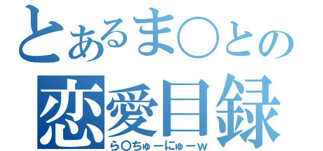 とあるま〇との恋愛目録（ら〇ちゅーにゅーｗ）