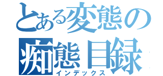 とある変態の痴態目録（インデックス）