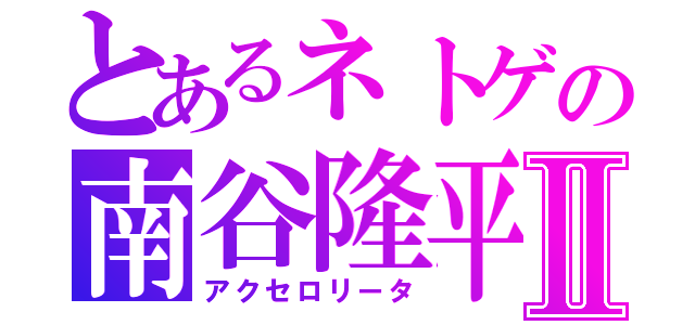 とあるネトゲの南谷隆平Ⅱ（アクセロリータ）