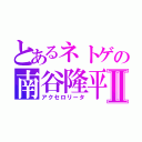 とあるネトゲの南谷隆平Ⅱ（アクセロリータ）