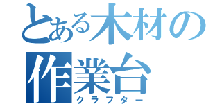 とある木材の作業台（クラフター）