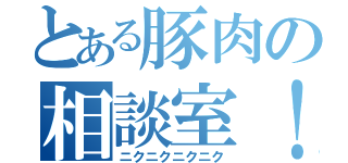 とある豚肉の相談室！（ニクニクニクニク）