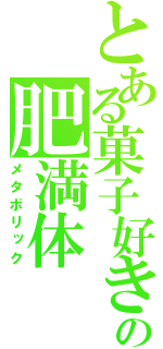 とある菓子好きの肥満体（メタボリック）