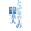 とある崖の上の半魚人（ポニョ）