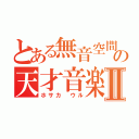 とある無音空間のの天才音楽家Ⅱ（ホサカ ウル）