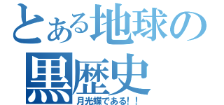 とある地球の黒歴史（月光蝶である！！）