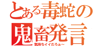 とある毒蛇の鬼畜発言（気持ちイイだろぉ～）