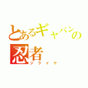 とあるギャバンの忍者（ジライヤ）