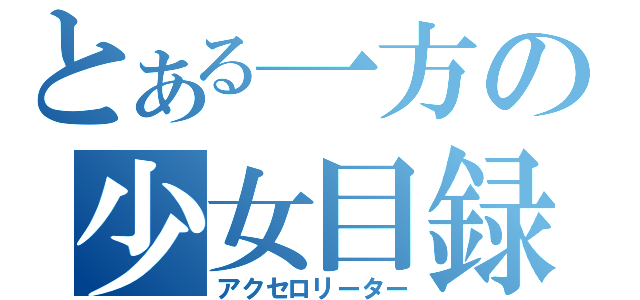 とある一方の少女目録（アクセロリーター）